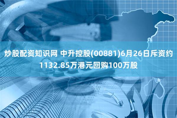 炒股配资知识网 中升控股(00881)6月26日斥资约1132.85万港元回购100万股