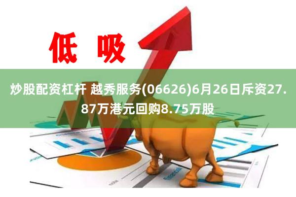 炒股配资杠杆 越秀服务(06626)6月26日斥资27.87万港元回购8.75万股