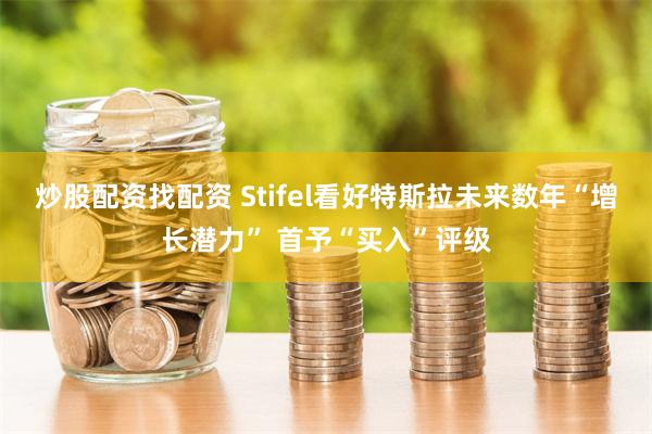 炒股配资找配资 Stifel看好特斯拉未来数年“增长潜力” 首予“买入”评级