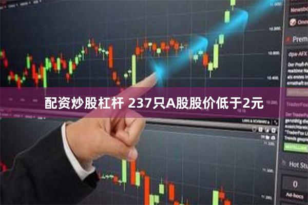 配资炒股杠杆 237只A股股价低于2元