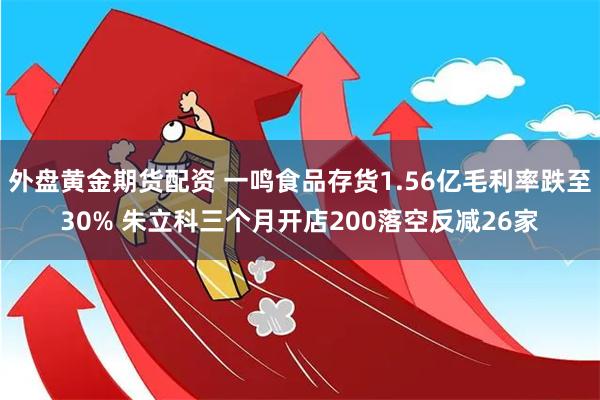 外盘黄金期货配资 一鸣食品存货1.56亿毛利率跌至30% 朱立科三个月开店200落空反减26家