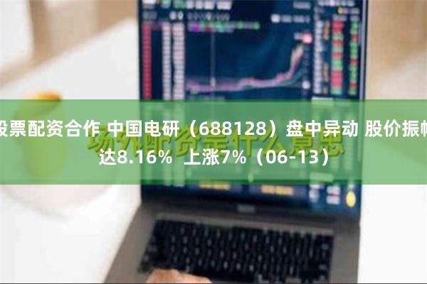 股票配资合作 中国电研（688128）盘中异动 股价振幅达8.16%  上涨7%（06-13）