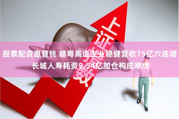 股票配资惠管钱 赣粤高速主业稳健营收75亿六连增 长城人寿耗资5.54亿加仓构成举牌