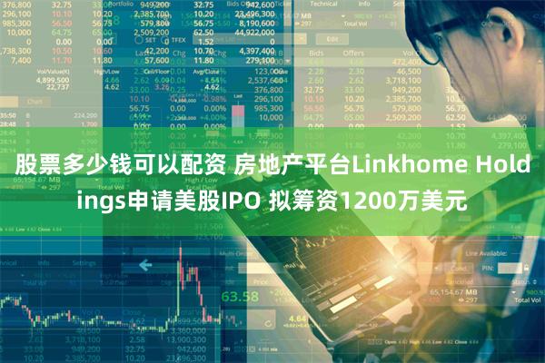 股票多少钱可以配资 房地产平台Linkhome Holdings申请美股IPO 拟筹资1200万美元