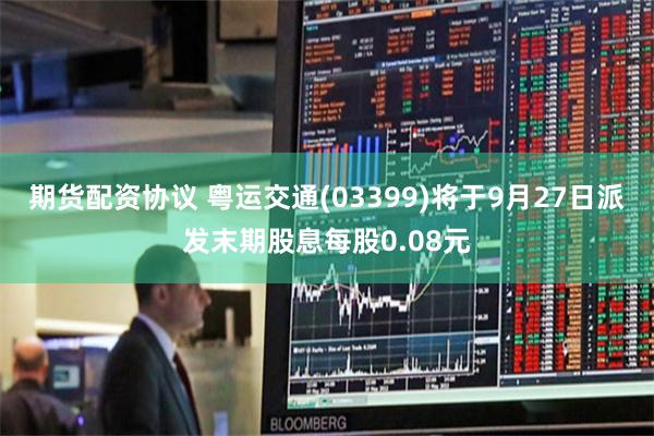 期货配资协议 粤运交通(03399)将于9月27日派发末期股息每股0.08元