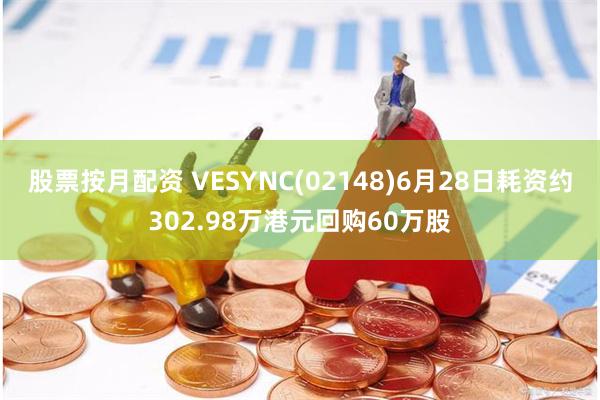 股票按月配资 VESYNC(02148)6月28日耗资约302.98万港元回购60万股