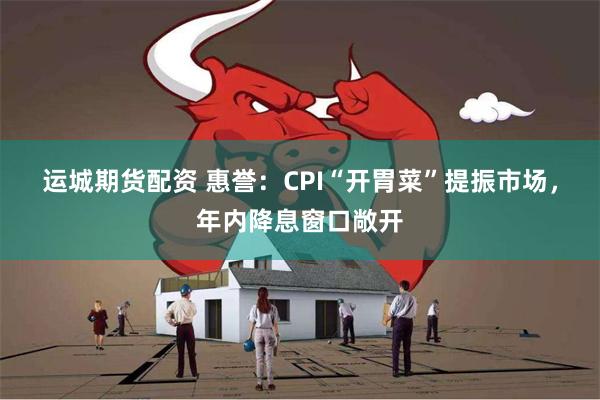 运城期货配资 惠誉：CPI“开胃菜”提振市场，年内降息窗口敞开