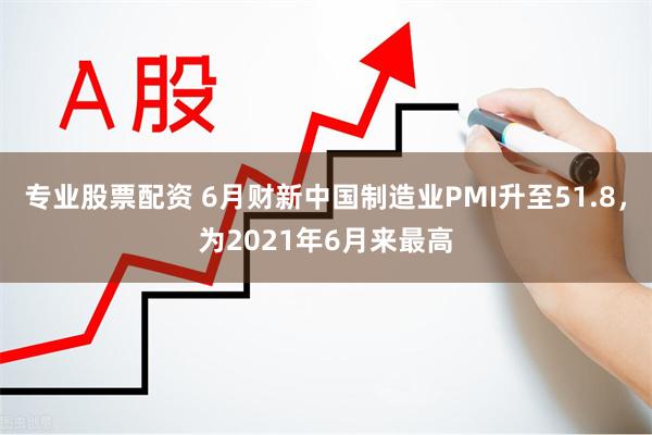 专业股票配资 6月财新中国制造业PMI升至51.8，为2021年6月来最高