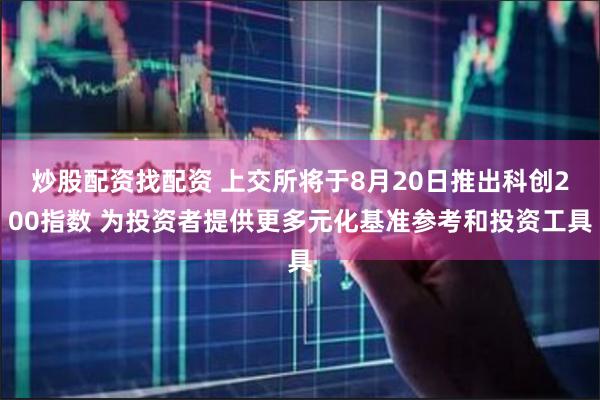 炒股配资找配资 上交所将于8月20日推出科创200指数 为投资者提供更多元化基准参考和投资工具