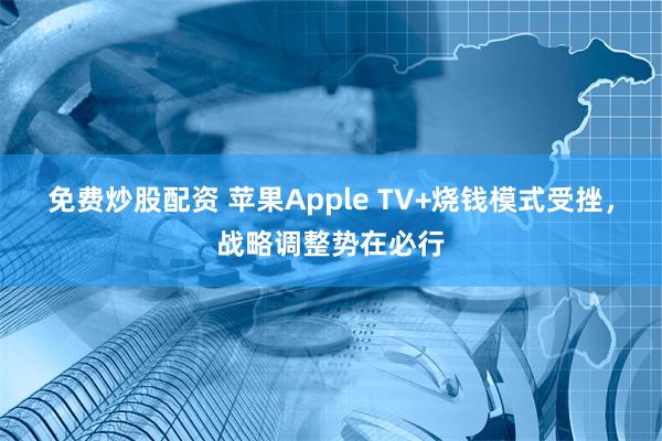 免费炒股配资 苹果Apple TV+烧钱模式受挫，战略调整势在必行