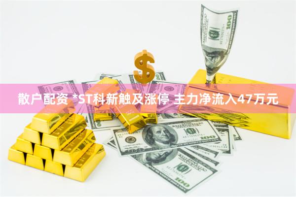 散户配资 *ST科新触及涨停 主力净流入47万元