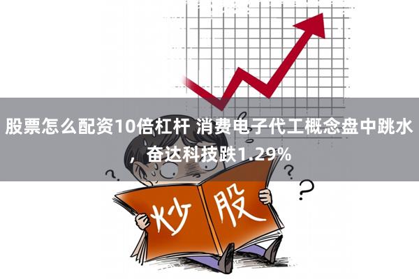 股票怎么配资10倍杠杆 消费电子代工概念盘中跳水，奋达科技跌1.29%