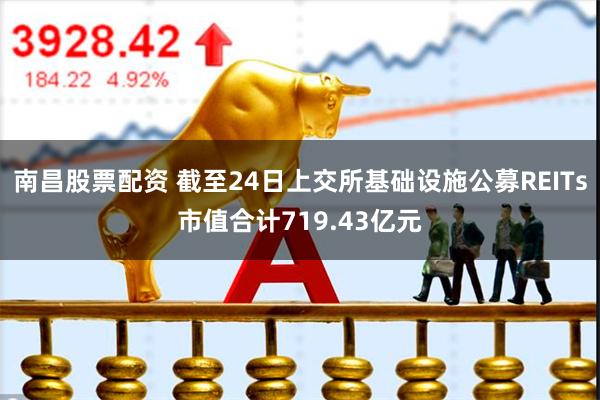 南昌股票配资 截至24日上交所基础设施公募REITs市值合计719.43亿元