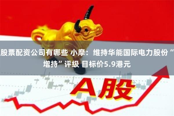 股票配资公司有哪些 小摩：维持华能国际电力股份“增持”评级 目标价5.9港元