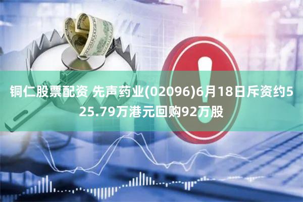 铜仁股票配资 先声药业(02096)6月18日斥资约525.79万港元回购92万股