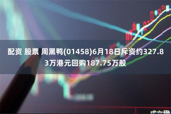 配资 股票 周黑鸭(01458)6月18日斥资约327.83万港元回购187.75万股