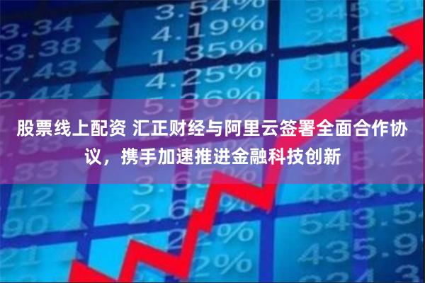 股票线上配资 汇正财经与阿里云签署全面合作协议，携手加速推进金融科技创新