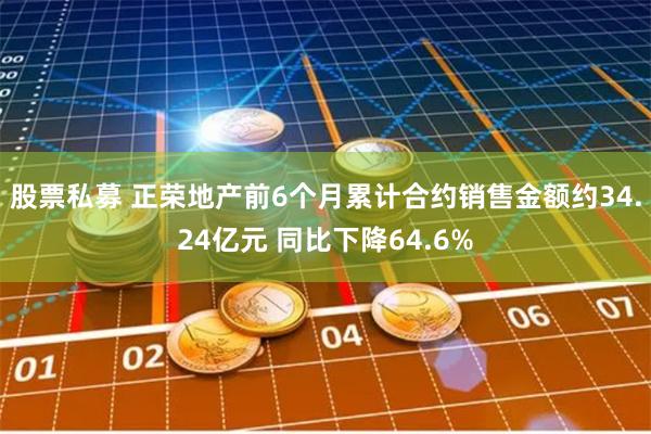 股票私募 正荣地产前6个月累计合约销售金额约34.24亿元 同比下降64.6%