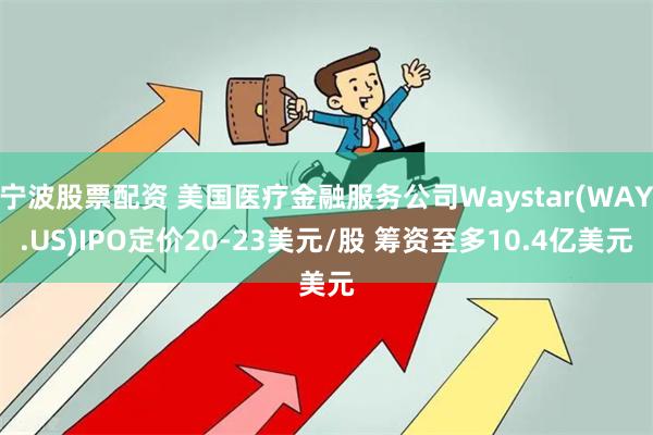 宁波股票配资 美国医疗金融服务公司Waystar(WAY.US)IPO定价20-23美元/股 筹资至多10.4亿美元