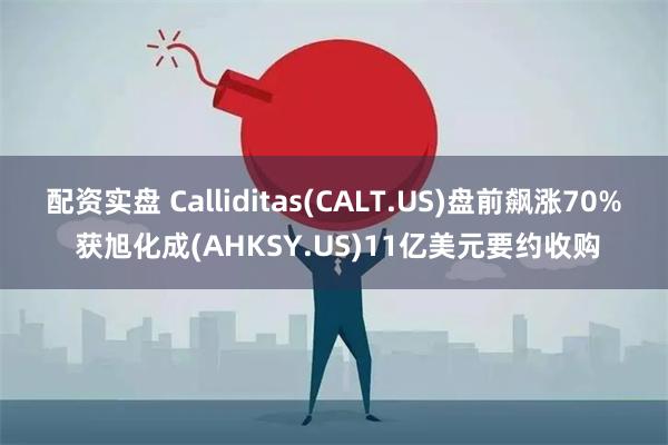 配资实盘 Calliditas(CALT.US)盘前飙涨70% 获旭化成(AHKSY.US)11亿美元要约收购