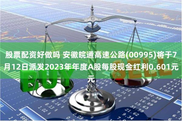 股票配资好做吗 安徽皖通高速公路(00995)将于7月12日派发2023年年度A股每股现金红利0.601元