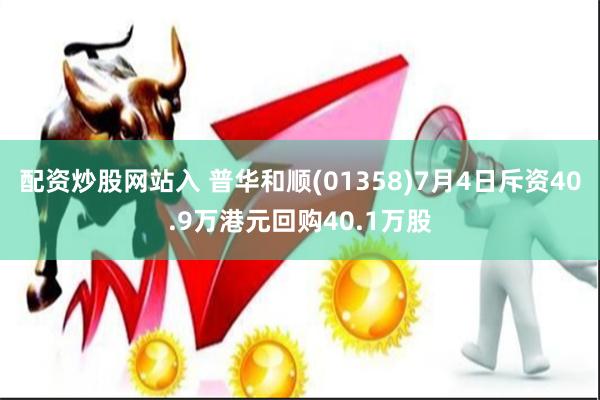 配资炒股网站入 普华和顺(01358)7月4日斥资40.9万港元回购40.1万股