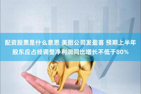 配资股票是什么意思 美图公司发盈喜 预期上半年股东应占经调整净利润同比增长不低于80%