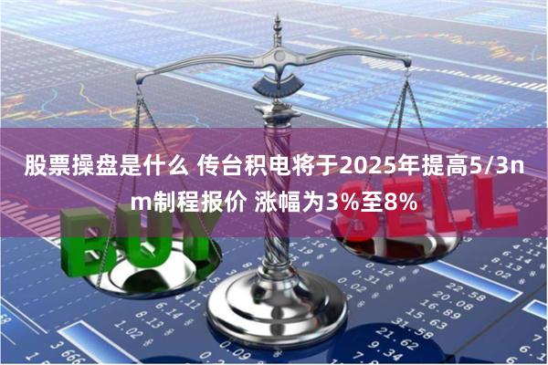 股票操盘是什么 传台积电将于2025年提高5/3nm制程报价 涨幅为3%至8%