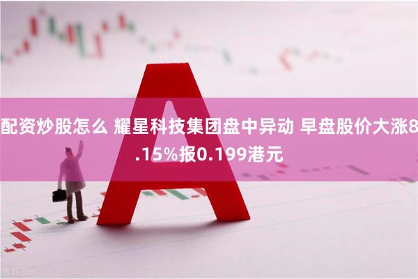 配资炒股怎么 耀星科技集团盘中异动 早盘股价大涨8.15%报0.199港元