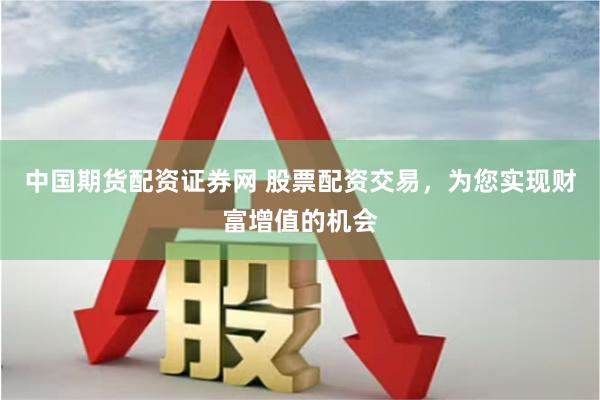 中国期货配资证券网 股票配资交易，为您实现财富增值的机会