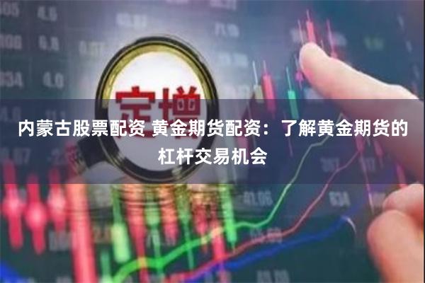 内蒙古股票配资 黄金期货配资：了解黄金期货的杠杆交易机会