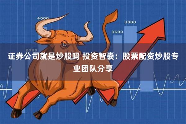 证券公司就是炒股吗 投资智囊：股票配资炒股专业团队分享