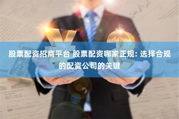 股票配资招商平台 股票配资哪家正规: 选择合规的配资公司的关键