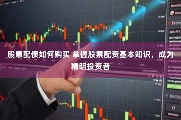 股票配债如何购买 掌握股票配资基本知识，成为精明投资者