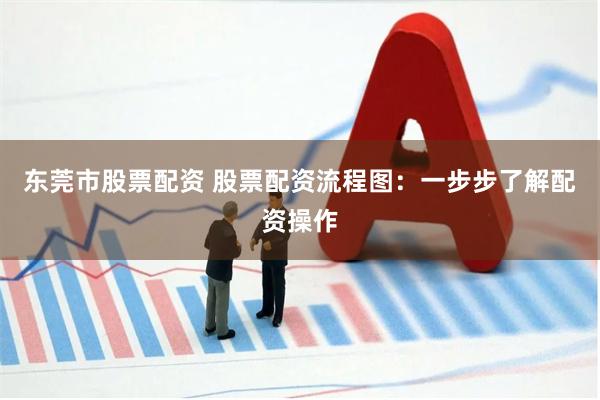 东莞市股票配资 股票配资流程图：一步步了解配资操作