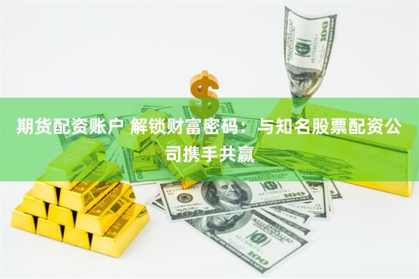 期货配资账户 解锁财富密码：与知名股票配资公司携手共赢