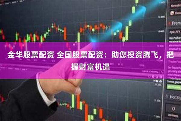 金华股票配资 全国股票配资：助您投资腾飞，把握财富机遇