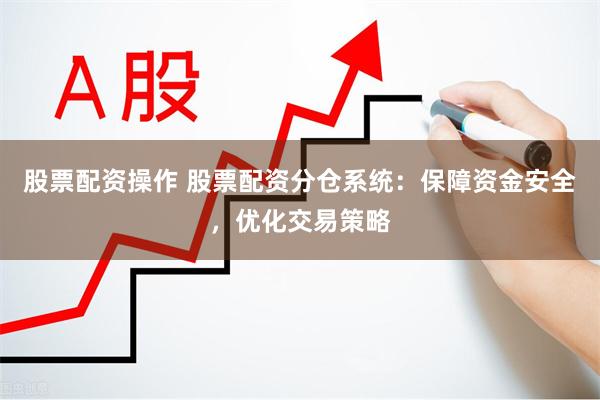 股票配资操作 股票配资分仓系统：保障资金安全，优化交易策略