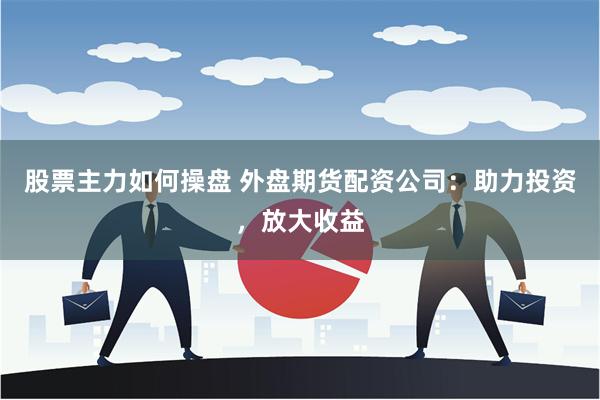 股票主力如何操盘 外盘期货配资公司：助力投资，放大收益