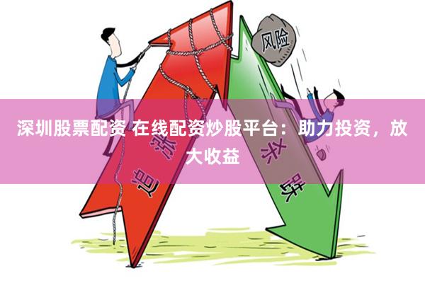 深圳股票配资 在线配资炒股平台：助力投资，放大收益