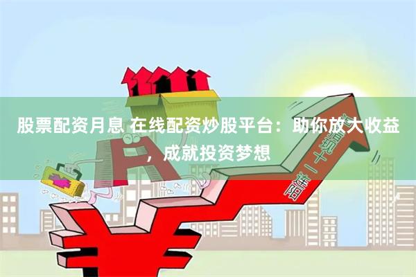 股票配资月息 在线配资炒股平台：助你放大收益，成就投资梦想