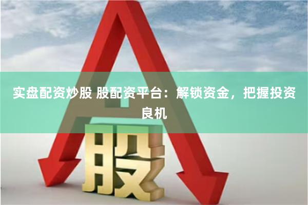 实盘配资炒股 股配资平台：解锁资金，把握投资良机