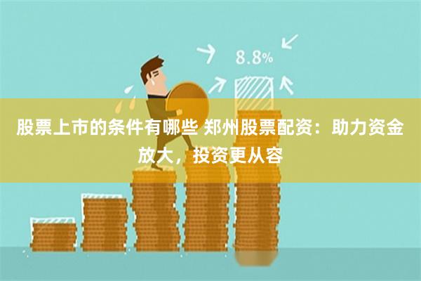 股票上市的条件有哪些 郑州股票配资：助力资金放大，投资更从容