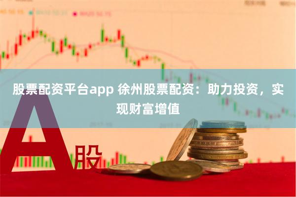 股票配资平台app 徐州股票配资：助力投资，实现财富增值