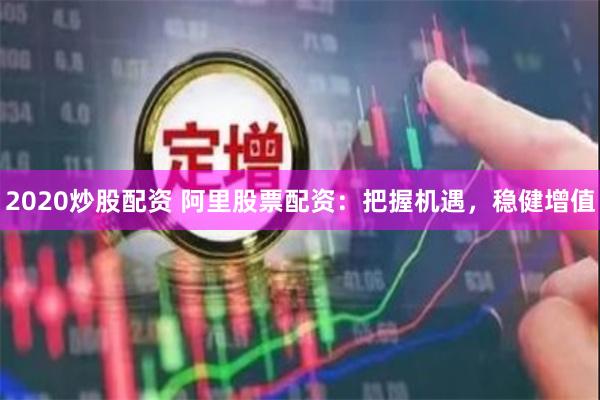 2020炒股配资 阿里股票配资：把握机遇，稳健增值