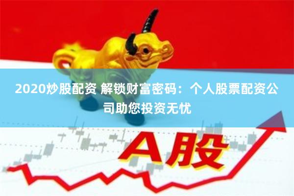 2020炒股配资 解锁财富密码：个人股票配资公司助您投资无忧