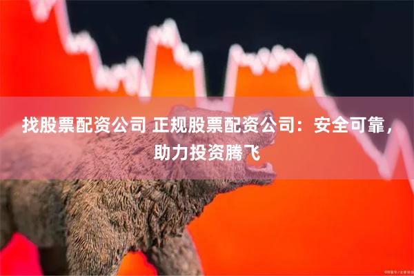 找股票配资公司 正规股票配资公司：安全可靠，助力投资腾飞