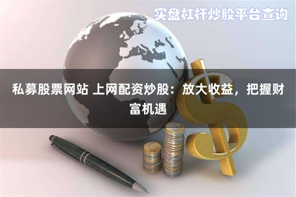 私募股票网站 上网配资炒股：放大收益，把握财富机遇