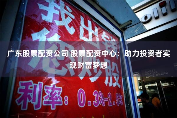 广东股票配资公司 股票配资中心：助力投资者实现财富梦想