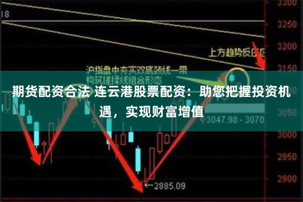 期货配资合法 连云港股票配资：助您把握投资机遇，实现财富增值